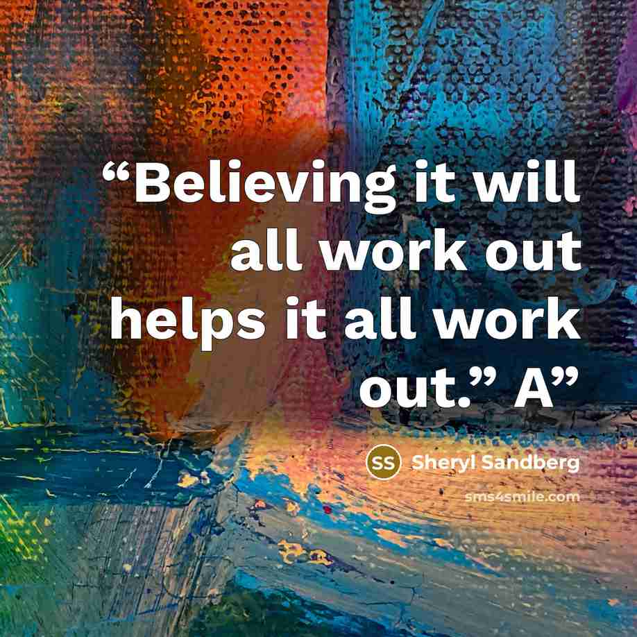 “Believing it will all work out helps it all work out.” A” quote by Sheryl Sandberg