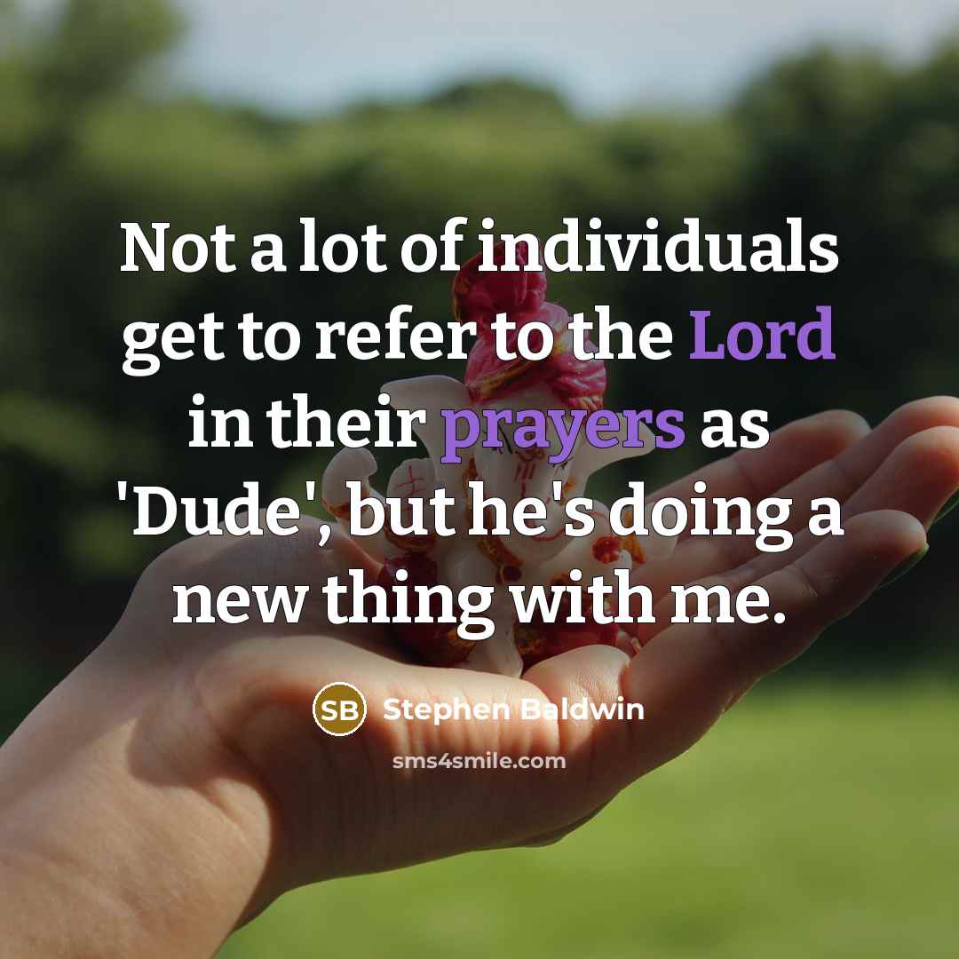 “Not a lot of individuals get to refer to the Lord in their prayers as 'Dude', but he's doing a new thing with me.” quote by Stephen Baldwin