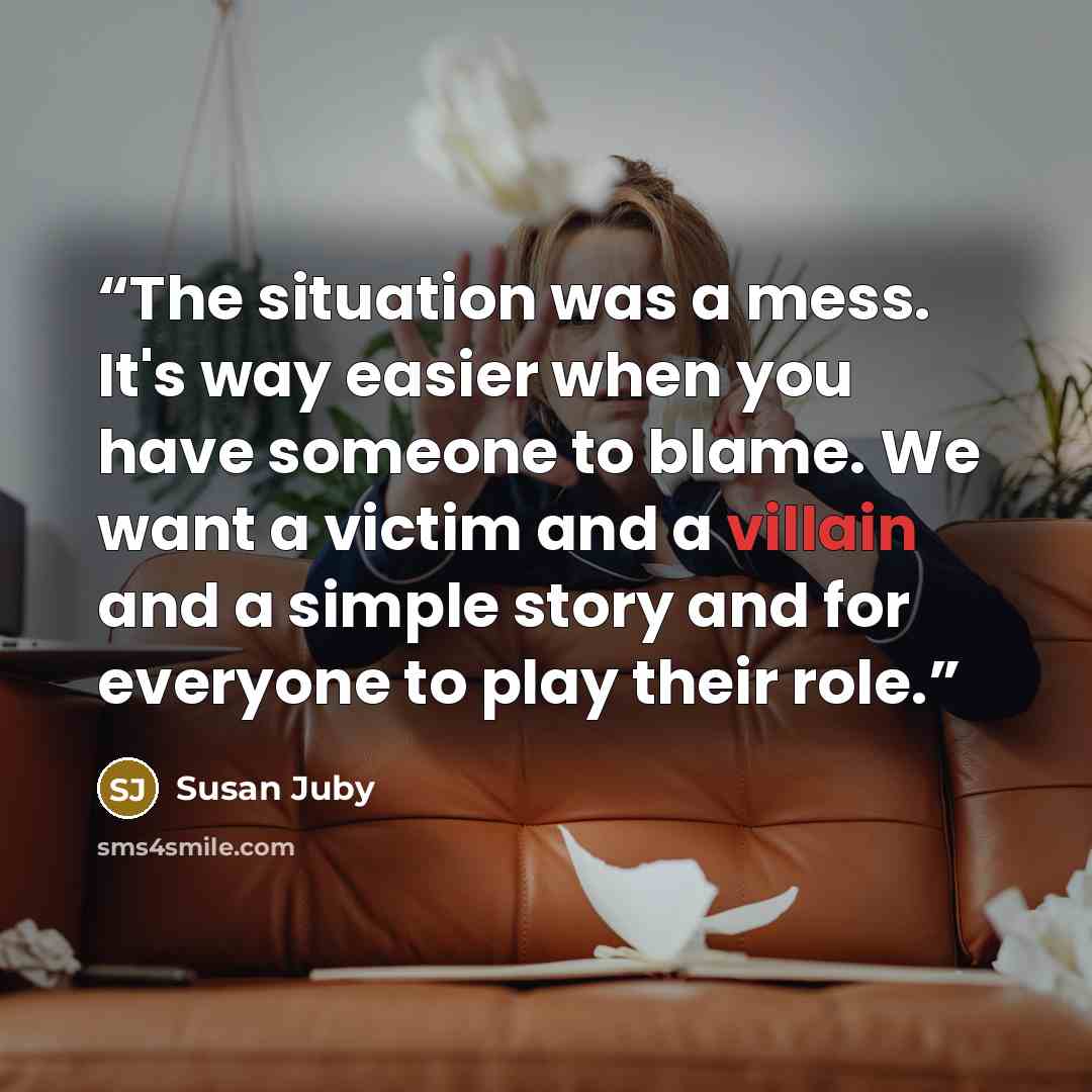 “The situation was a mess. It's way easier when you have someone to blame. We want a victim and a villain and a simple story and for everyone to play their role.” quote by Susan Juby