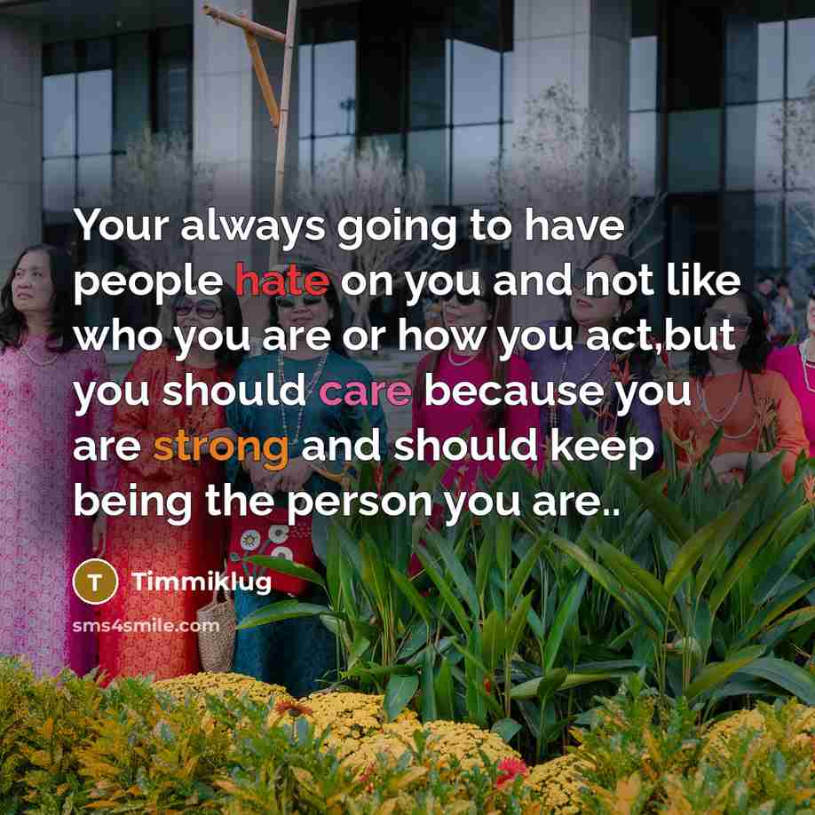 “Your always going to have people hate on you and not like who you are or how you act,but you should care because you are strong and should keep being the person you are..” quote by Timmiklug