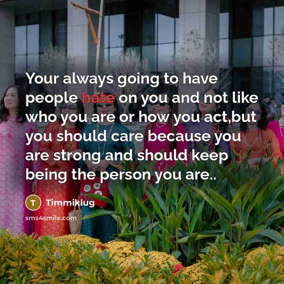 “Your always going to have people hate on you and not like who you are or how you act,but you should care because you are strong and should keep being the person you are..” quote by Timmiklug