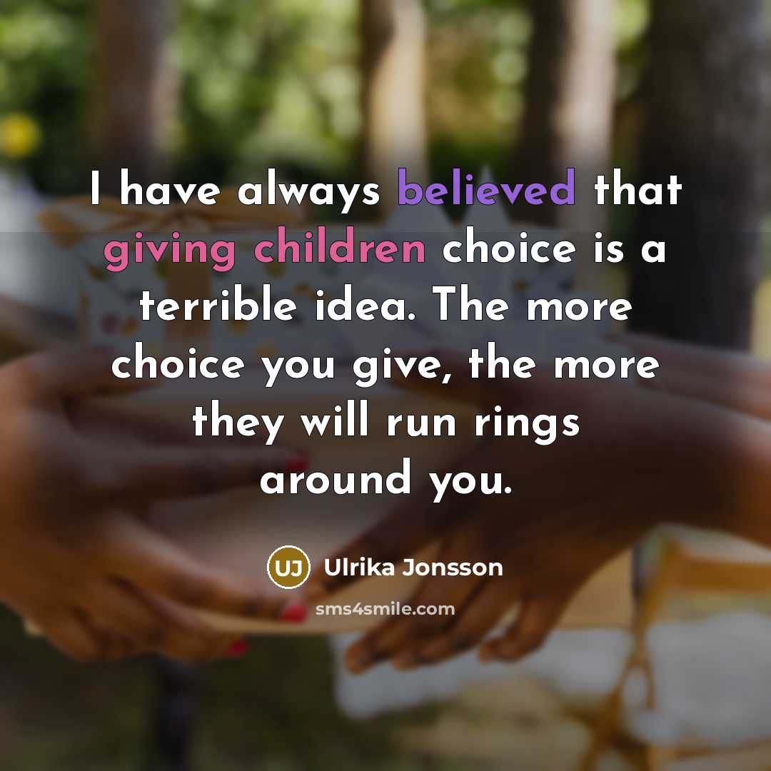 “I have always believed that giving children choice is a terrible idea. The more choice you give, the more they will run rings around you.” quote by Ulrika Jonsson