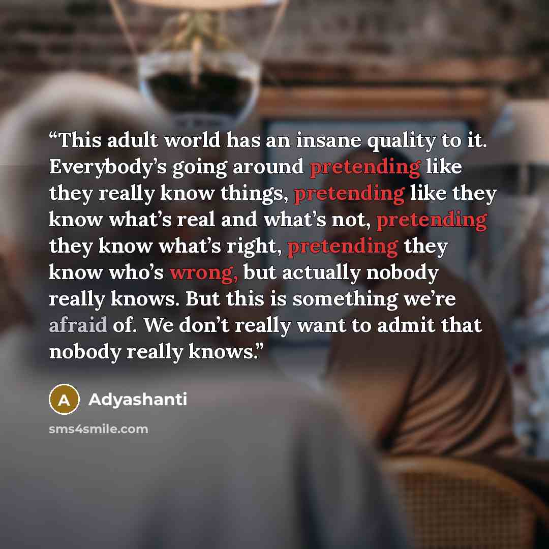 “This adult world has an insane quality to it. Everybody’s going around pretending like they really know things, pretending like they know what’s real and what’s not, pretending they know what’s right, pretending they know who’s wrong, but actually nobody really knows. But this is something we’re…” quote by Adyashanti
