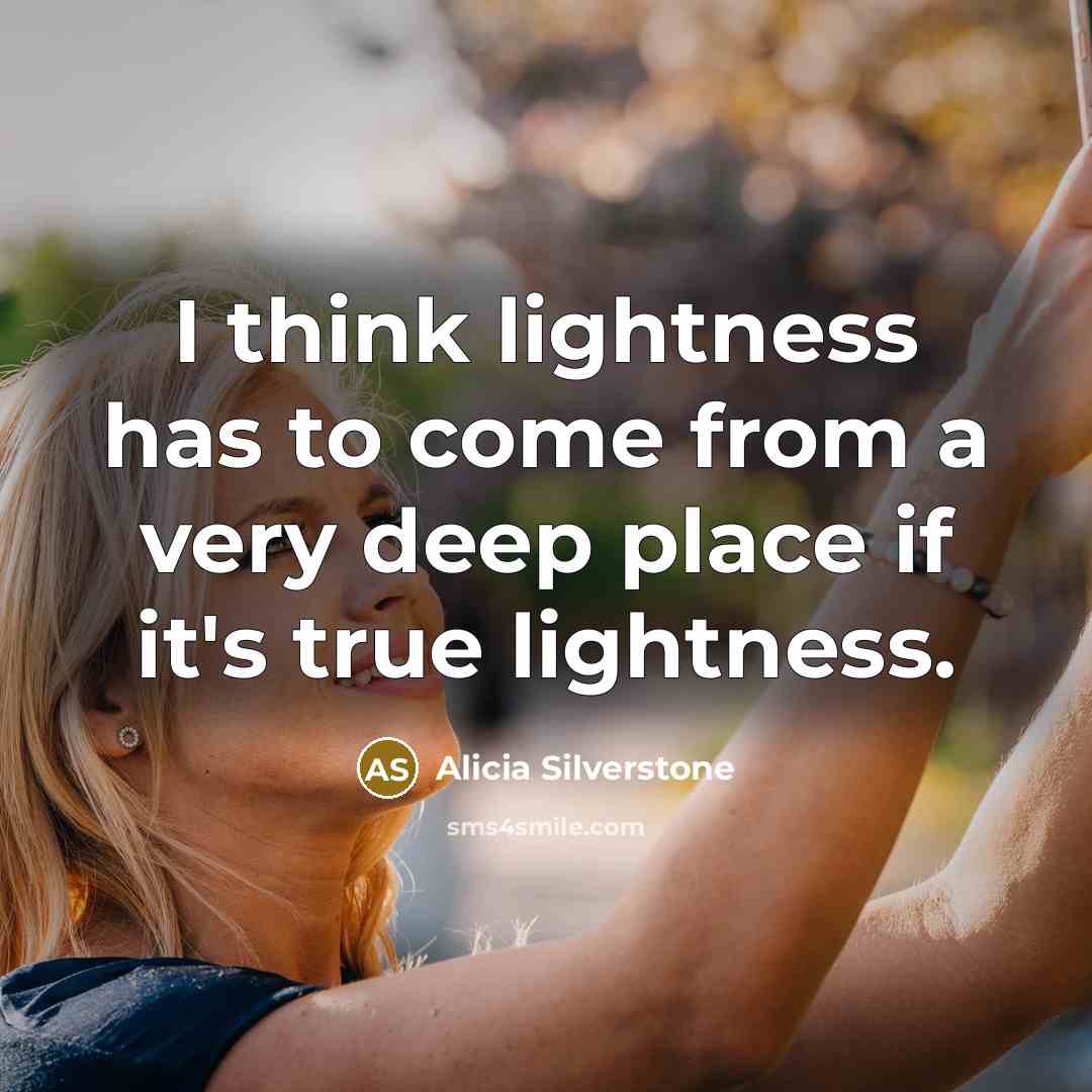 “I think lightness has to come from a very deep…” quote by Alicia Silverstone
