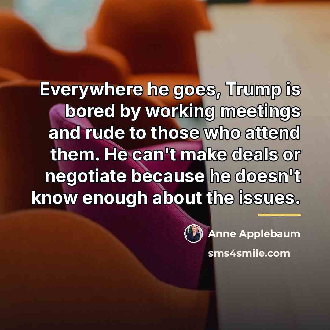 “Everywhere he goes, Trump is bored by working meetings and…” quote by Anne Applebaum