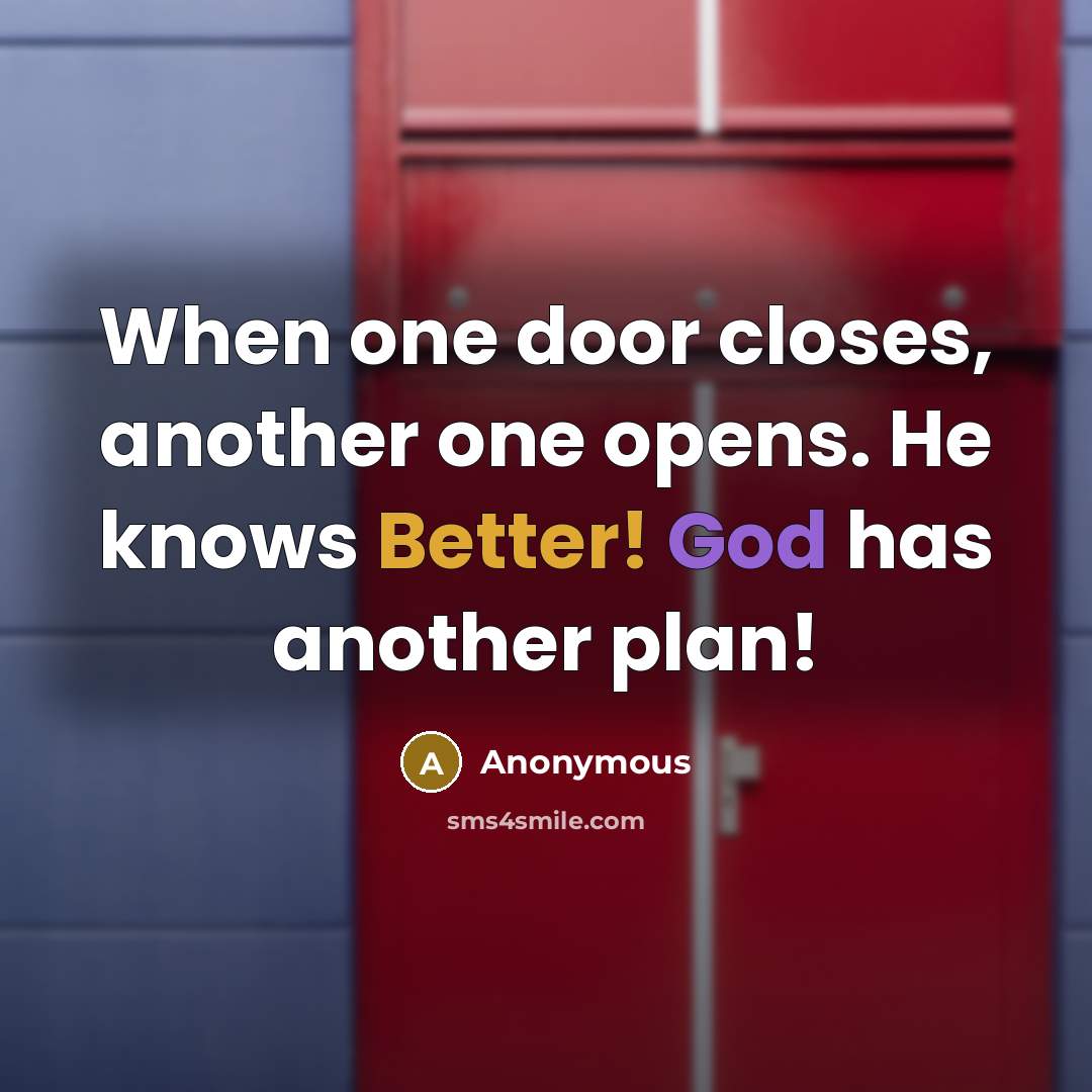 “When one door closes, another one opens. He knows Better! God has another plan!” quote by Anonymous