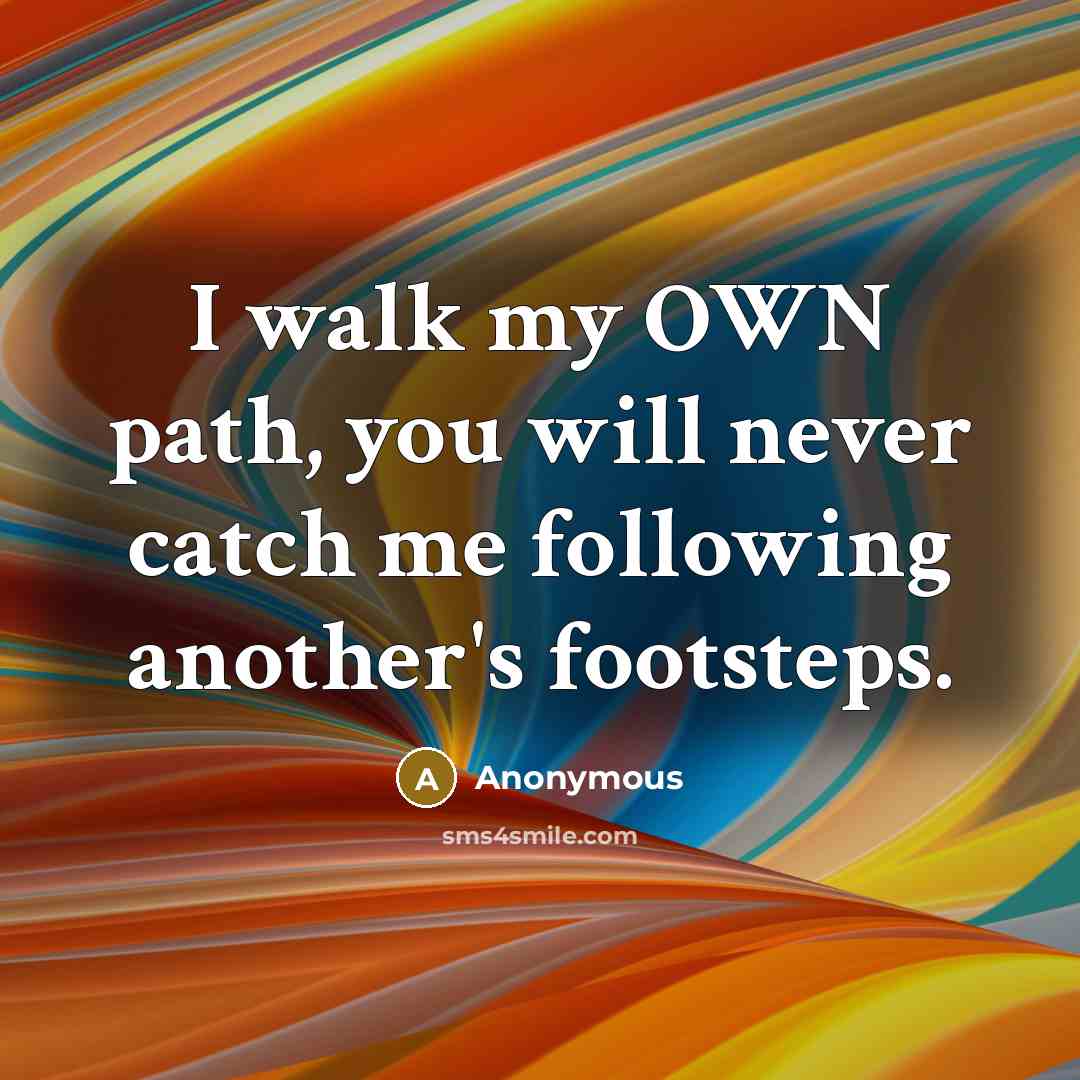 “I walk my OWN path, you will never catch me following another's footsteps.” quote by Anonymous