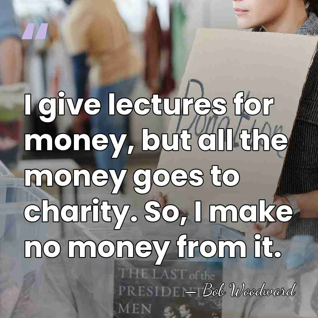 I give lectures for money, but all the money goes to charity.&hellip; - Bob Woodward