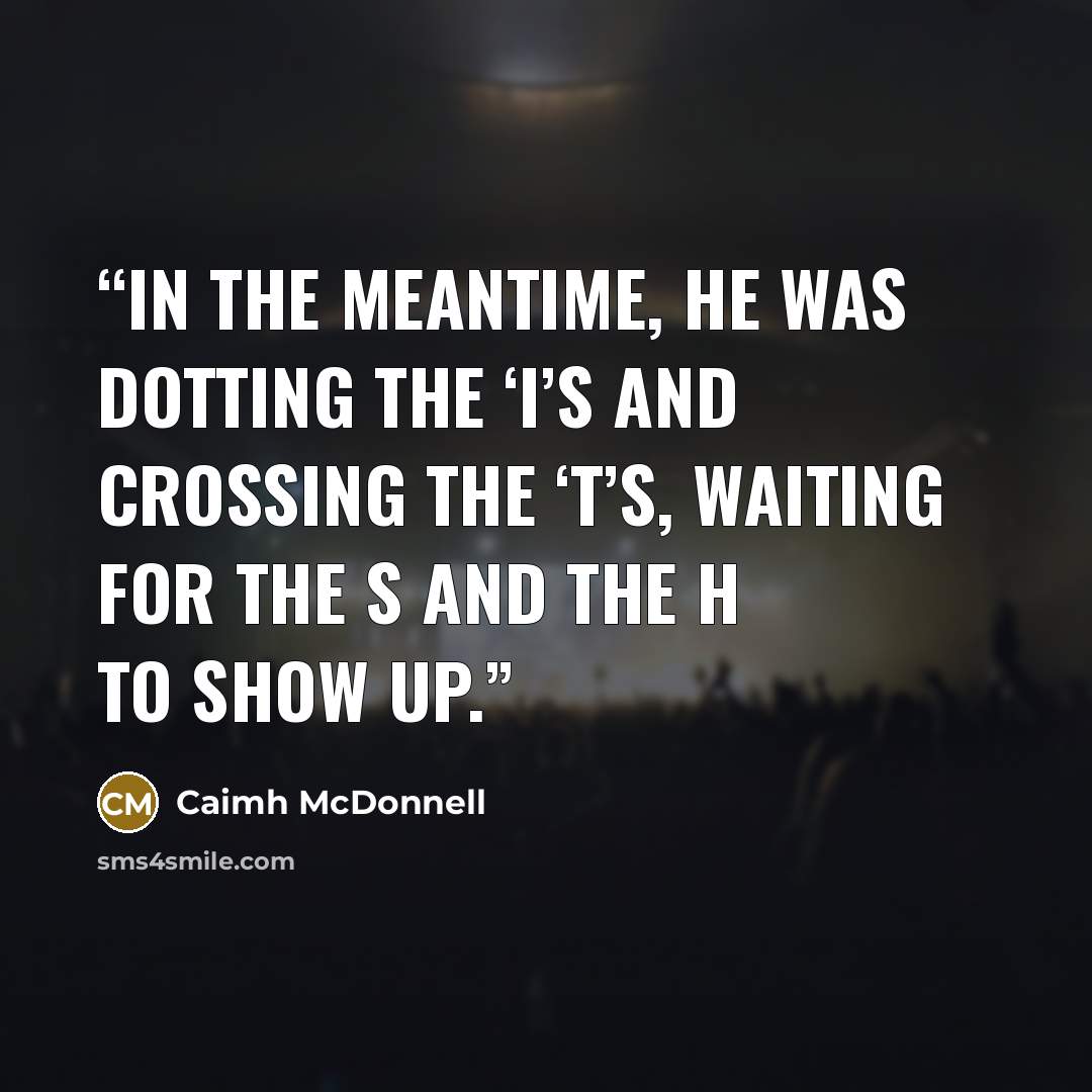 “In the meantime, he was dotting the ‘I’s and crossing the ‘T’s, waiting for the S and the H to show up.” quote by Caimh McDonnell