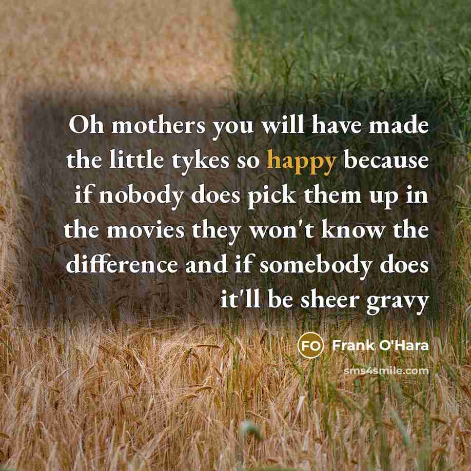“Oh mothers you will have made the little tykes so…” quote by Frank O'Hara