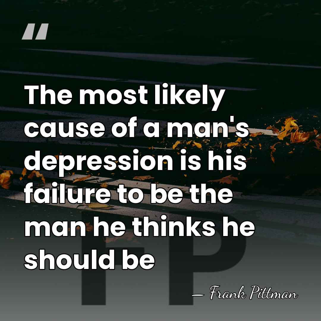 The most likely cause of a man's depression is his failure to&hellip; - Frank Pittman