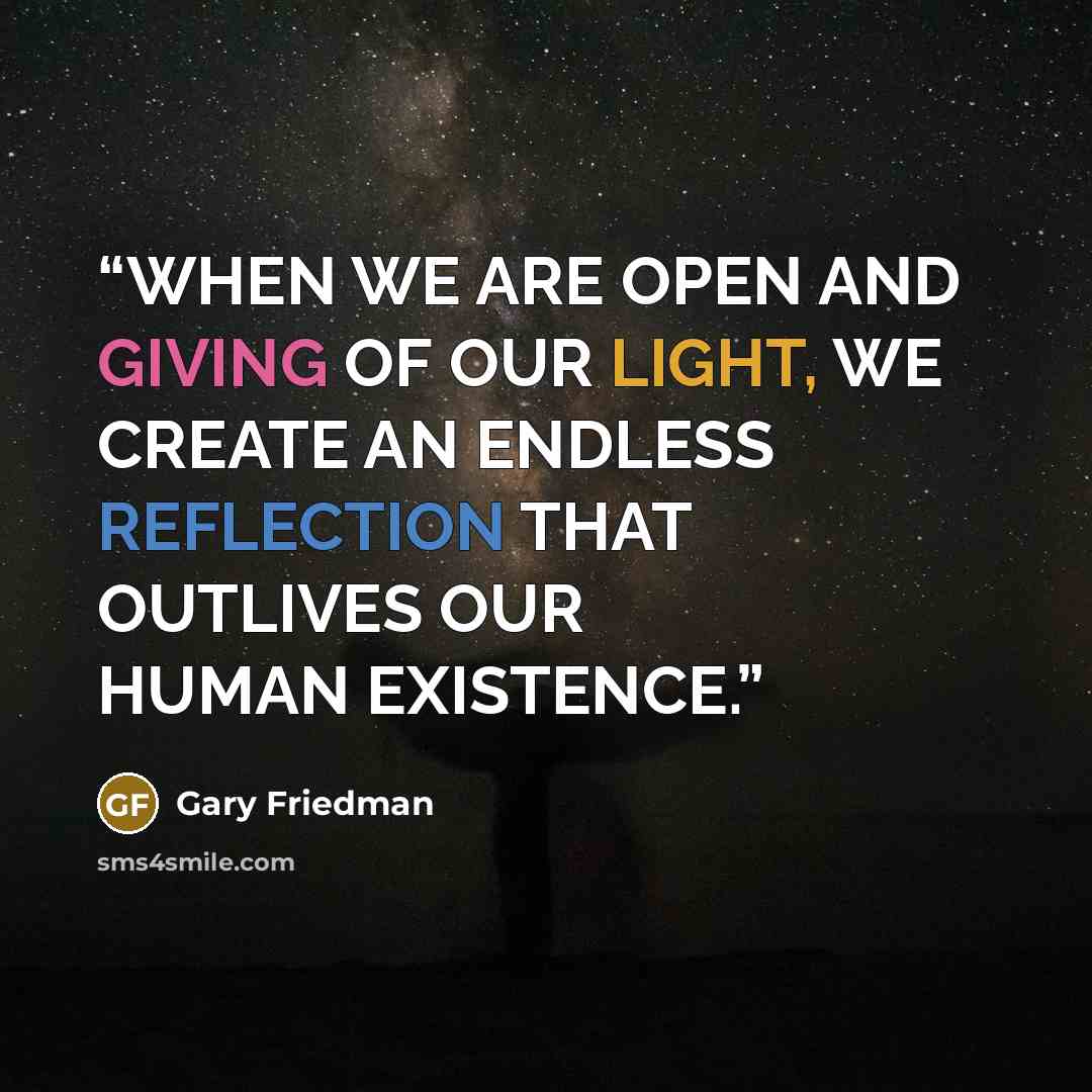 “WHEN WE ARE OPEN AND GIVING OF OUR LIGHT, WE CREATE AN ENDLESS REFLECTION THAT OUTLIVES OUR HUMAN EXISTENCE.” quote by Gary Friedman
