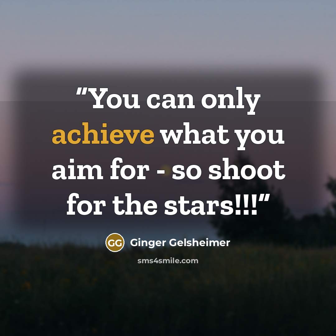 “You can only achieve what you aim for - so shoot for the stars!!!” quote by Ginger Gelsheimer