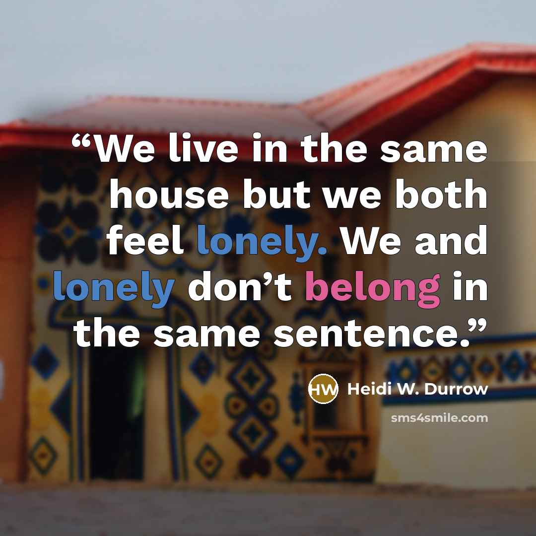 “We live in the same house but we both feel lonely. We and lonely don’t belong in the same sentence.” quote by Heidi W. Durrow