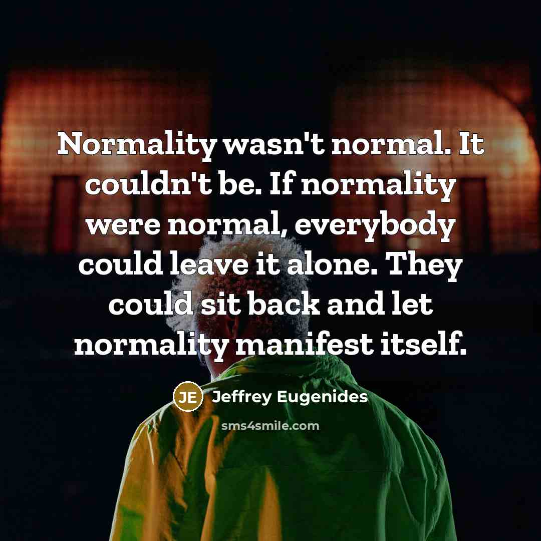 “Normality wasn't normal. It couldn't be. If normality were normal,…” quote by Jeffrey Eugenides