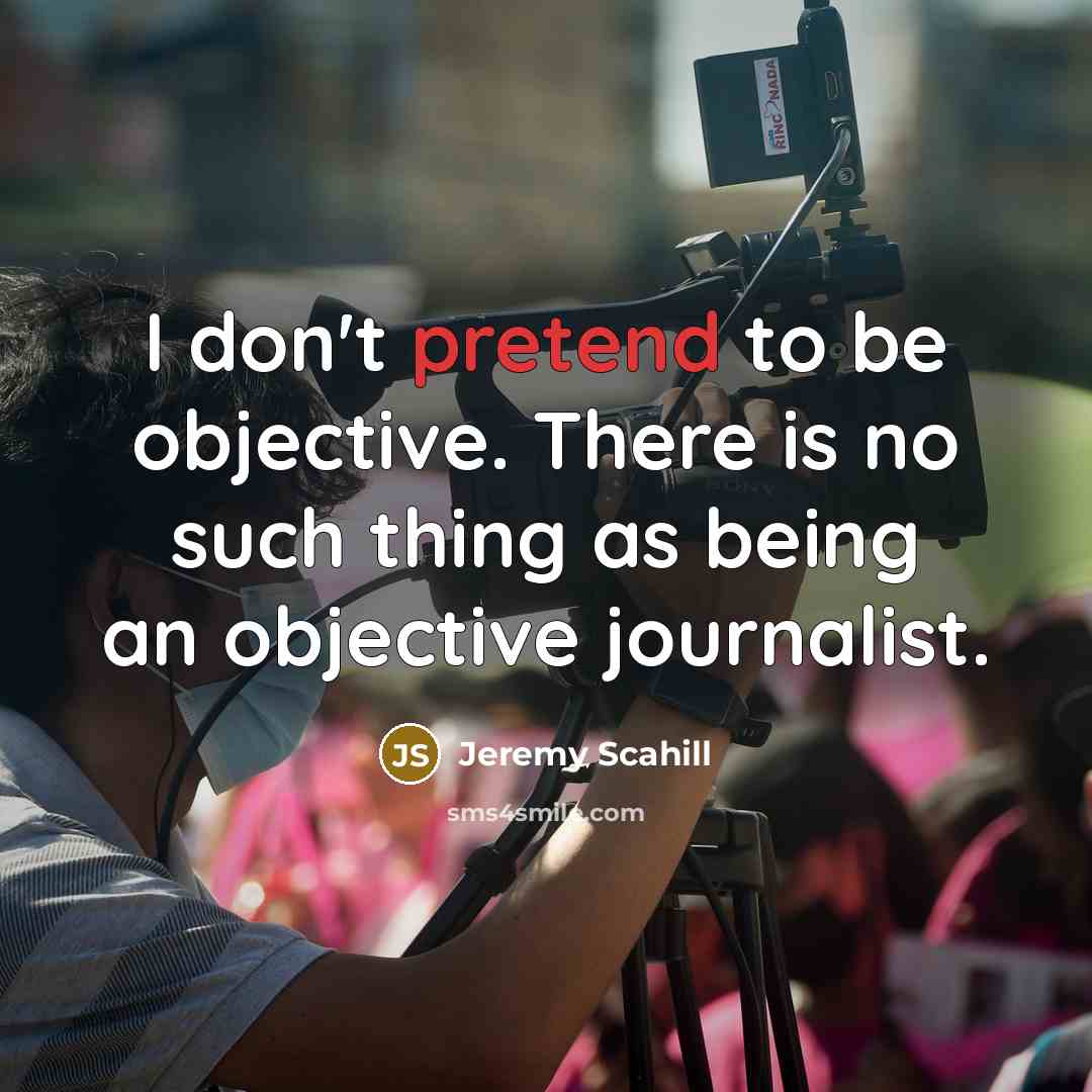 “I don't pretend to be objective. There is no such thing as being an objective journalist.” quote by Jeremy Scahill