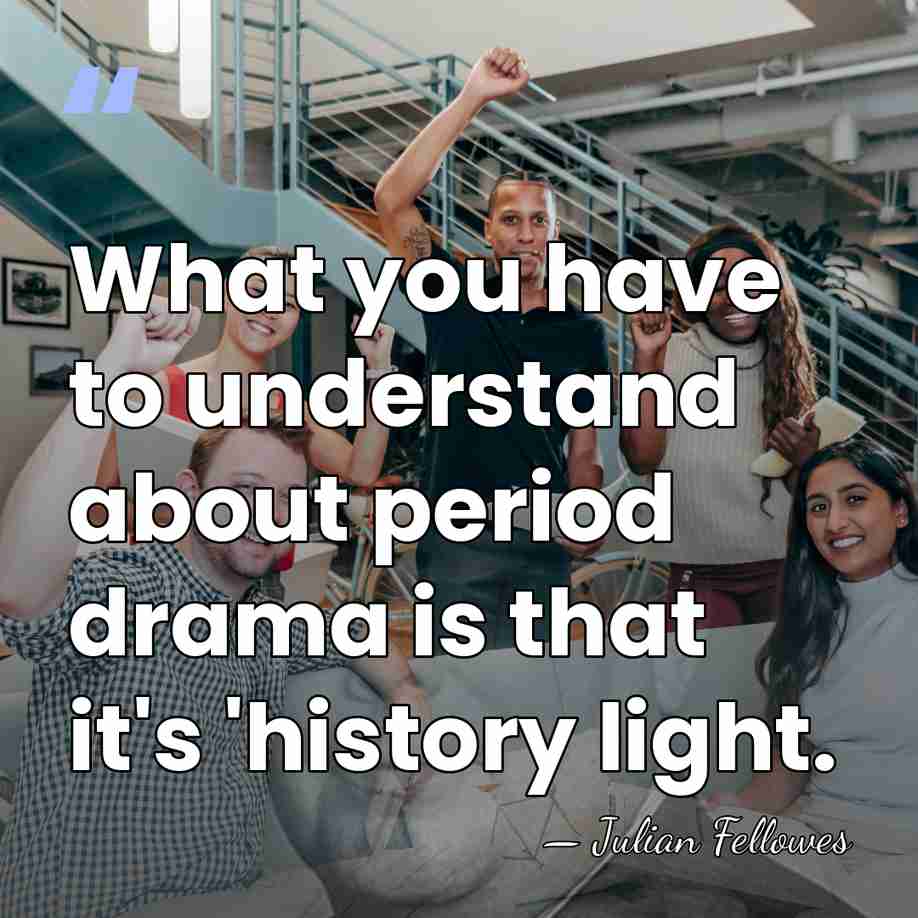 What you have to understand about period drama is that it's 'history&hellip; - Julian Fellowes