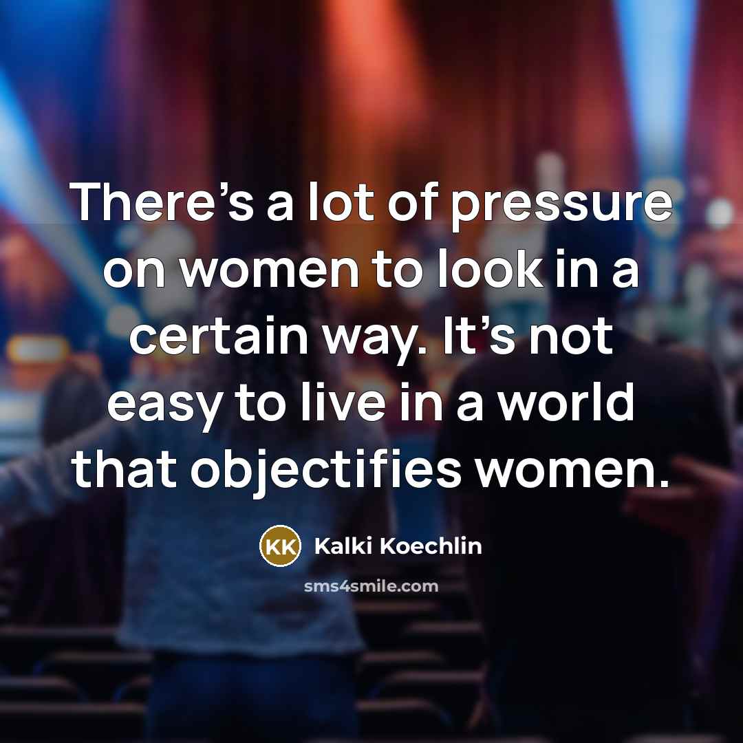 “There's a lot of pressure on women to look in a certain way. It's not easy to live in a world that objectifies women.” quote by Kalki Koechlin