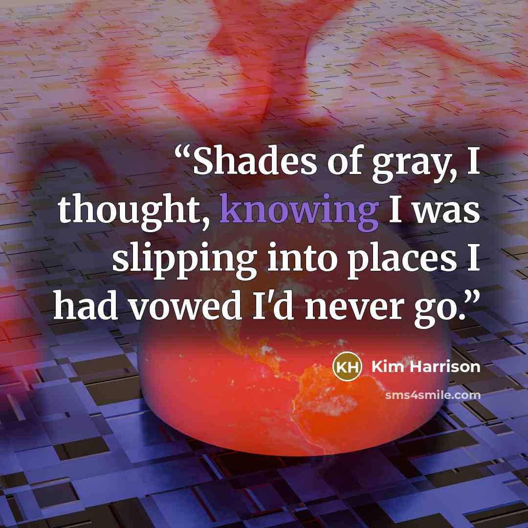 “Shades of gray, I thought, knowing I was slipping into places I had vowed I'd never go.” quote by Kim Harrison