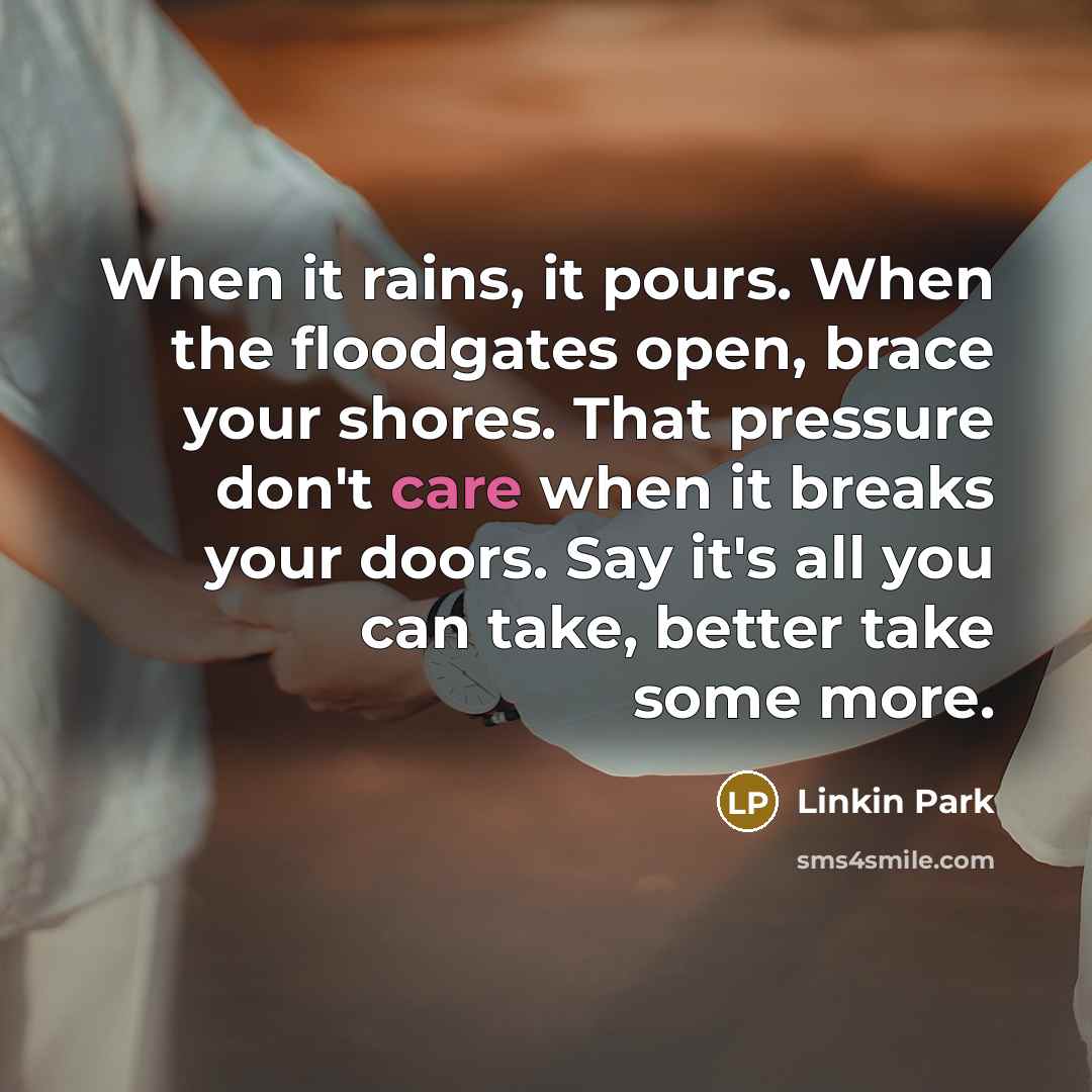 “When it rains, it pours. When the floodgates open, brace…” quote by Linkin Park