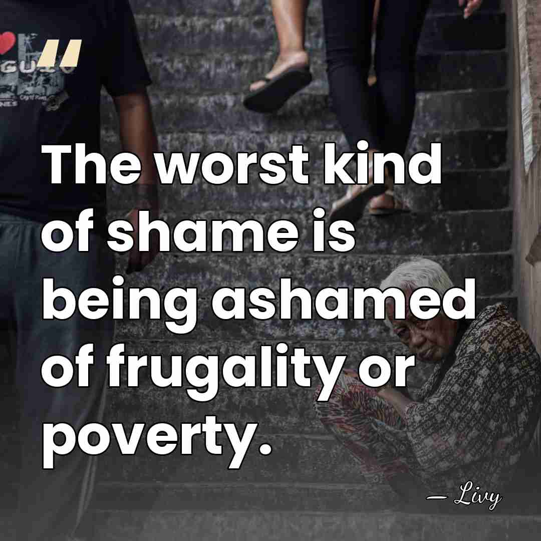 The worst kind of shame is being ashamed of frugality or poverty. - Livy
