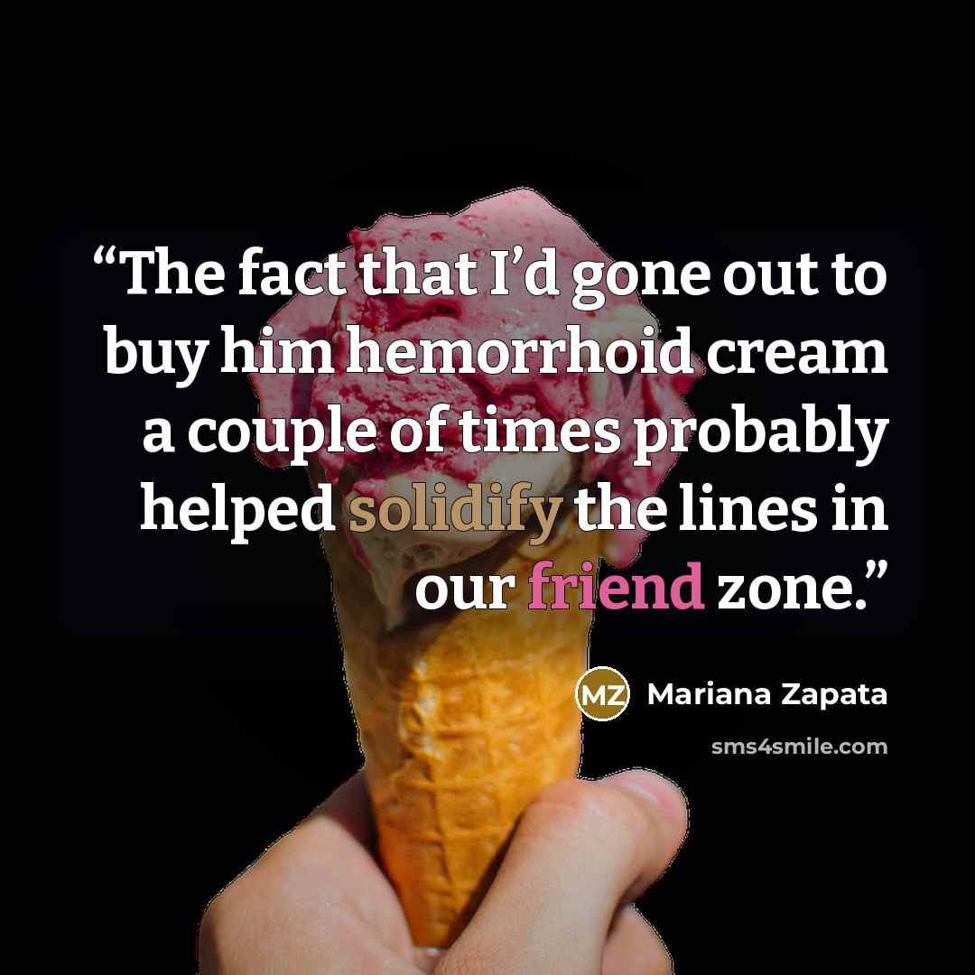 “The fact that I’d gone out to buy him hemorrhoid cream a couple of times probably helped solidify the lines in our friend zone.” quote by Mariana Zapata