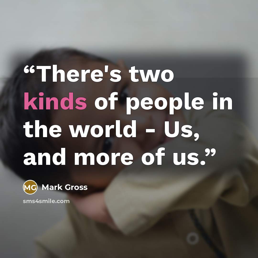 “There's two kinds of people in the world - Us, and more of us.” quote by Mark Gross