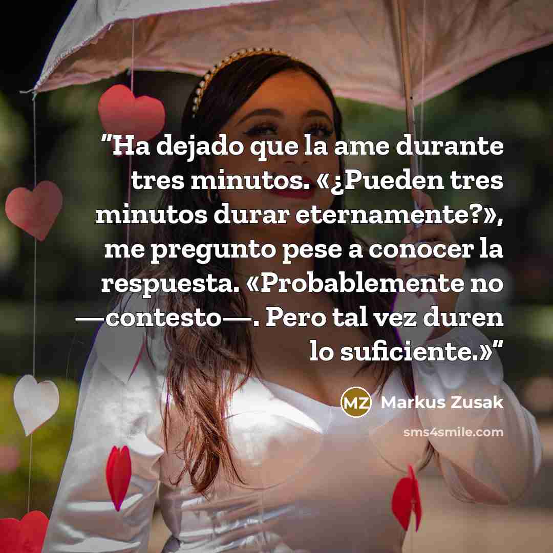 “Ha dejado que la ame durante tres minutos. «¿Pueden tres minutos durar eternamente?», me pregunto pese a conocer la respuesta. «Probablemente no —contesto—. Pero tal vez duren lo suficiente.»” quote by Markus Zusak
