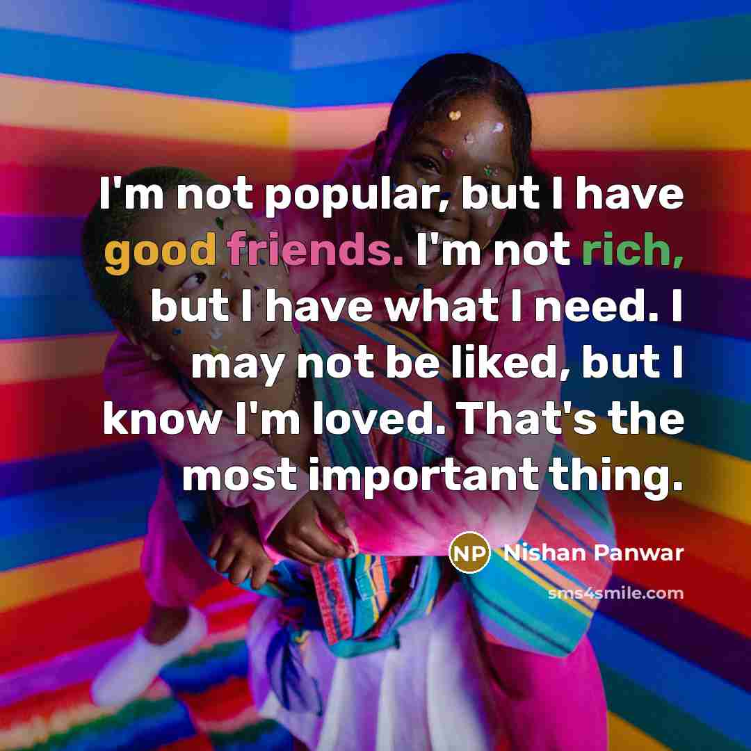 “I'm not popular, but I have good friends. I'm not rich, but I have what I need. I may not be liked, but I know I'm loved. That's the most important thing.” quote by Nishan Panwar