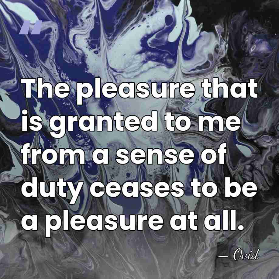 The pleasure that is granted to me from a sense of duty&hellip; - Ovid