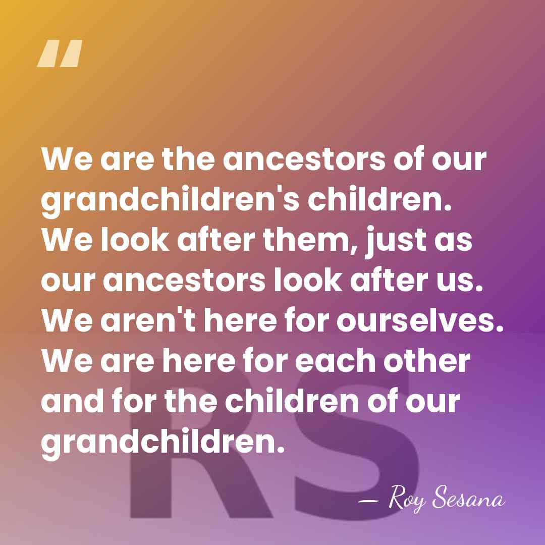 We are the ancestors of our grandchildren's children. We look after them,&hellip; - Roy Sesana