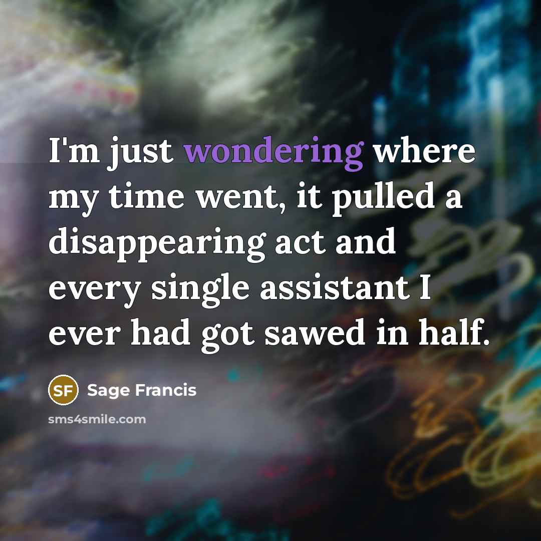 “I'm just wondering where my time went, it pulled a disappearing act and every single assistant I ever had got sawed in half.” quote by Sage Francis