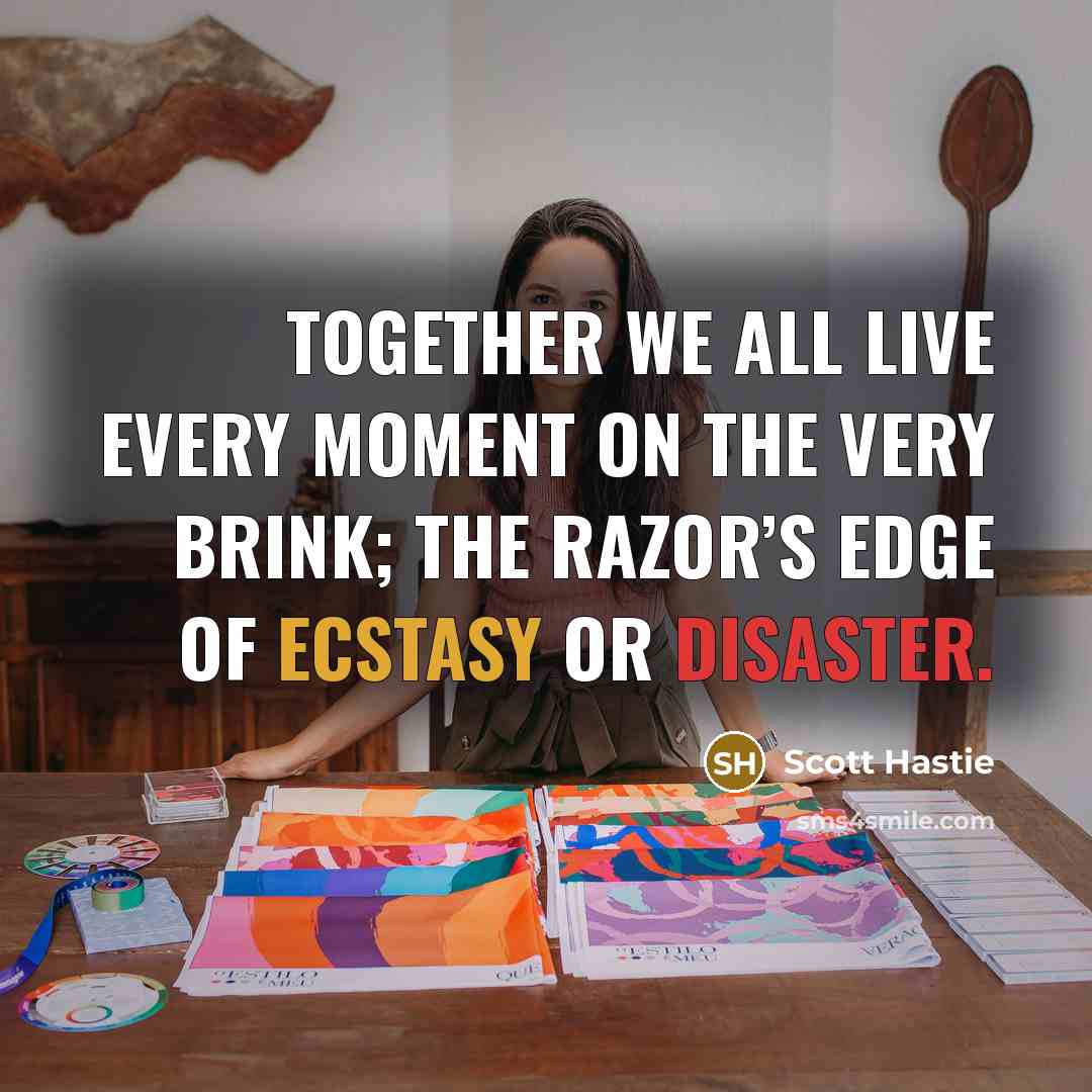 “Together we all live every moment On the very brink; The razor’s edge Of ecstasy or disaster.” quote by Scott Hastie