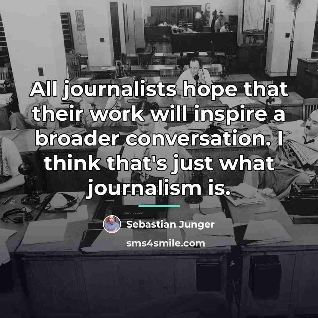 “All journalists hope that their work will inspire a broader…” quote by Sebastian Junger
