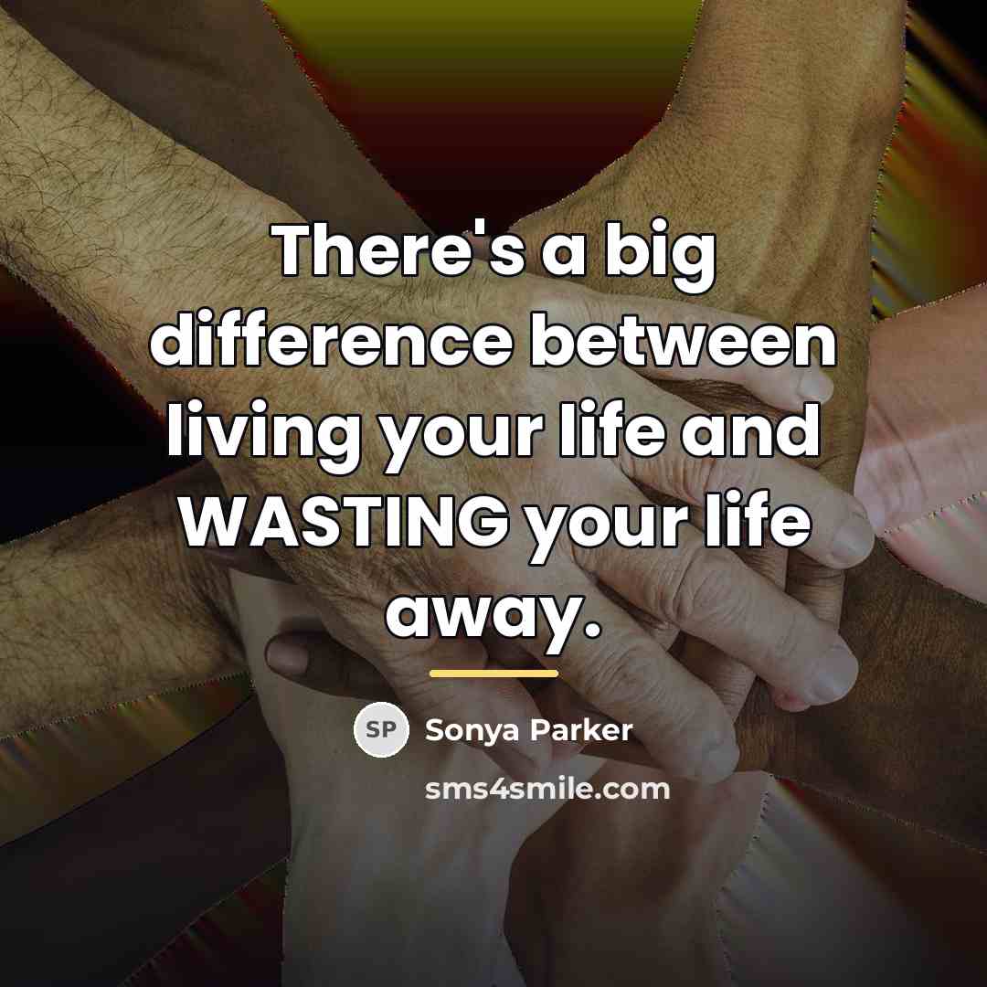 “There's a big difference between living your life and WASTING…” quote by Sonya Parker