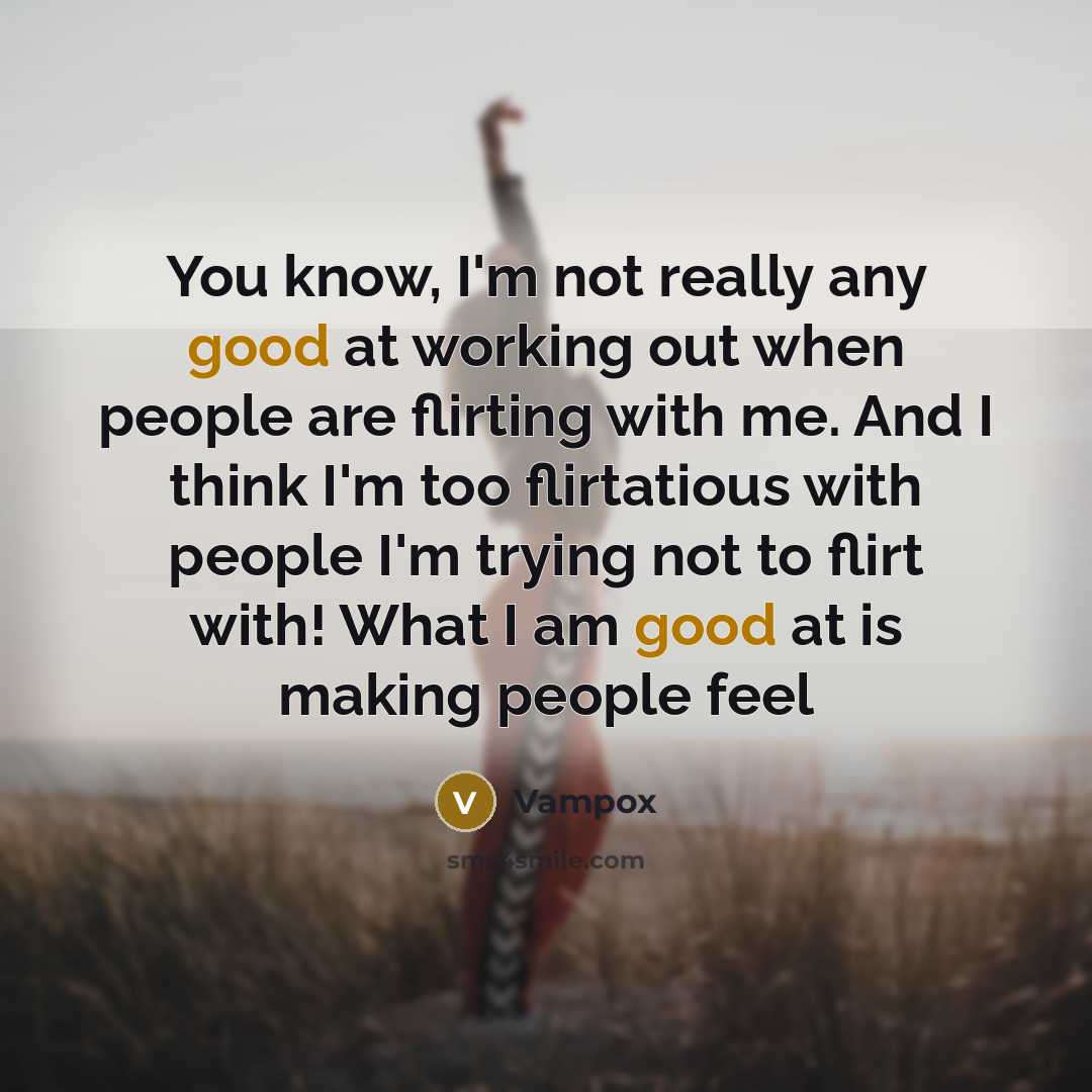 “You know, I'm not really any good at working out when people are flirting with me. And I think I'm too flirtatious with people I'm trying not to flirt with! What I am good at is making people feel” quote by Vampox