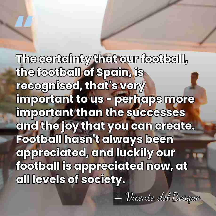 The certainty that our football, the football of Spain, is recognised, that's&hellip; - Vicente del Bosque