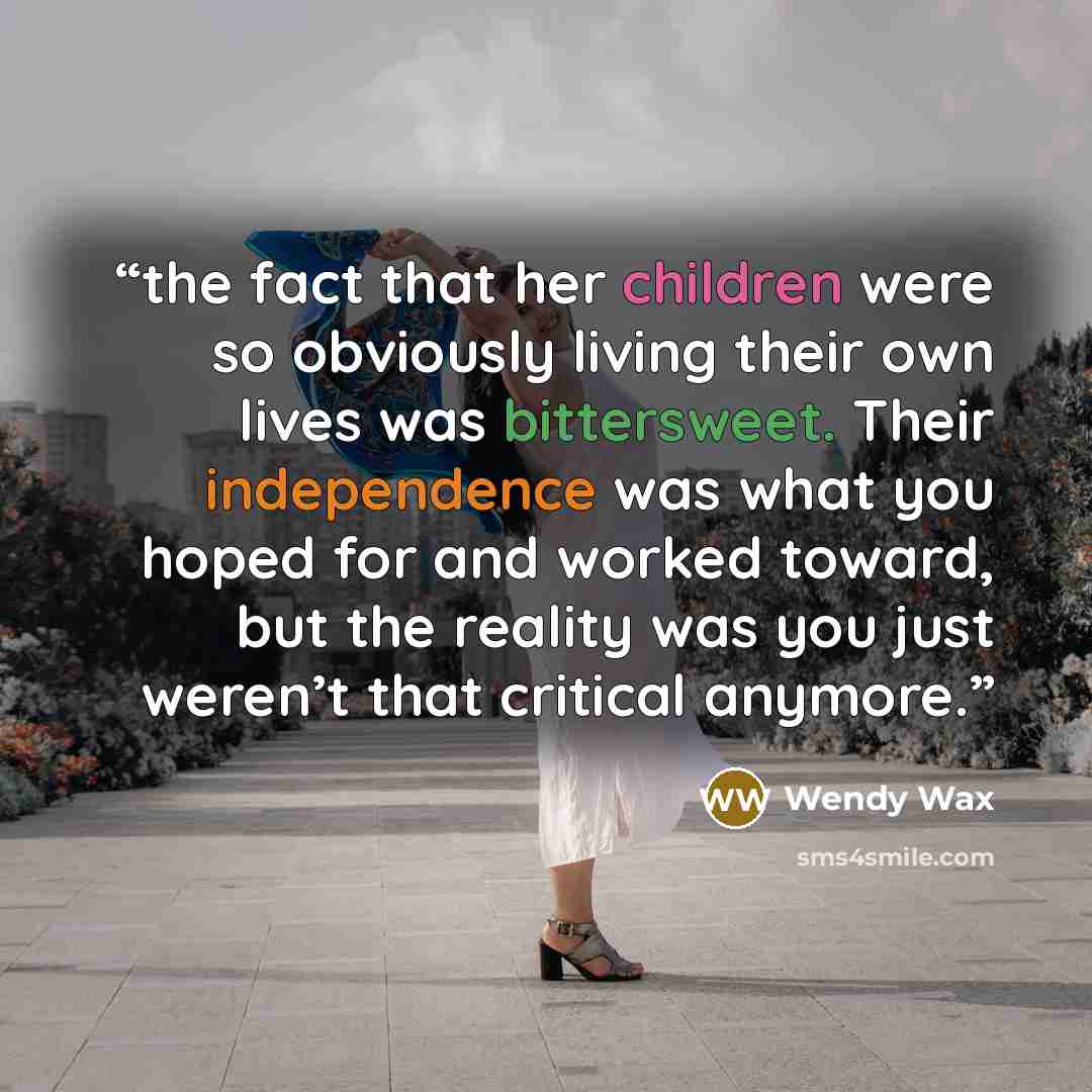 “the fact that her children were so obviously living their own lives was bittersweet. Their independence was what you hoped for and worked toward, but the reality was you just weren’t that critical anymore.” quote by Wendy Wax