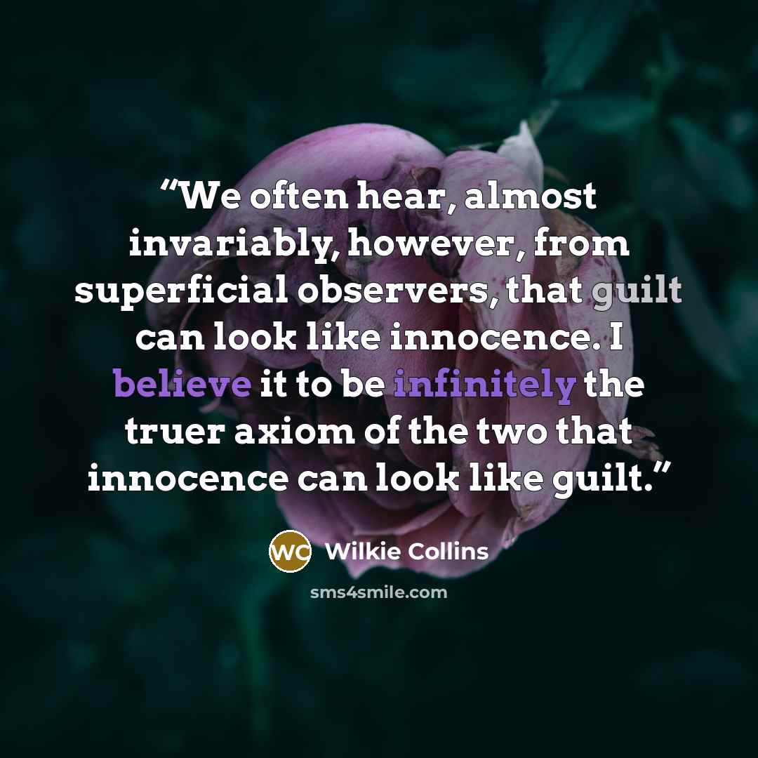 “We often hear, almost invariably, however, from superficial observers, that guilt can look like innocence. I believe it to be infinitely the truer axiom of the two that innocence can look like guilt.” quote by Wilkie Collins