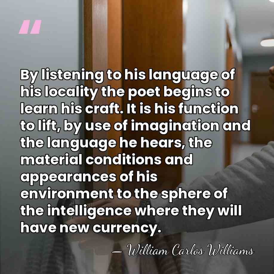 By listening to his language of his locality the poet begins to&hellip; - William Carlos Williams