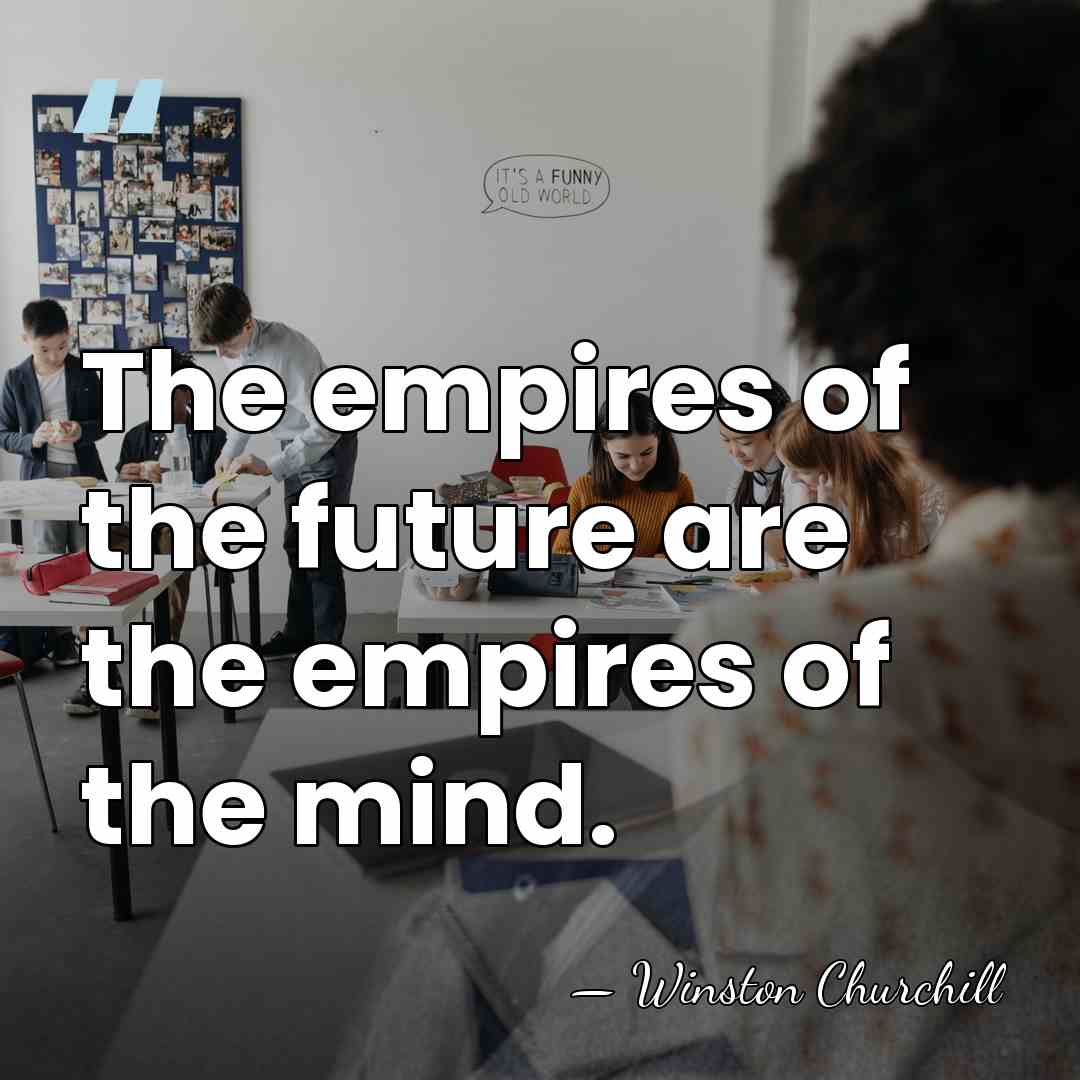 The empires of the future are the empires of the mind. - Winston Churchill