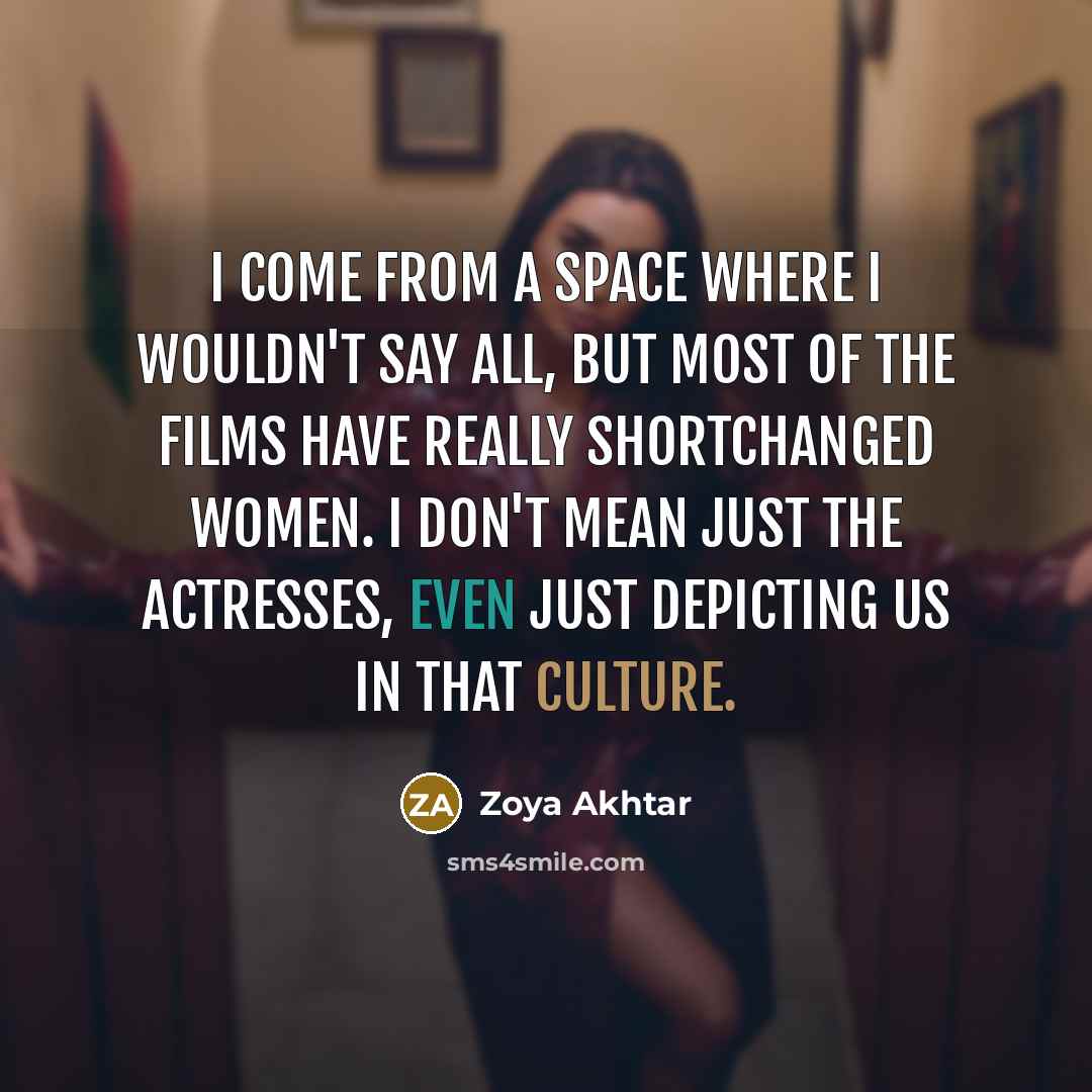 “I come from a space where I wouldn't say all, but most of the films have really shortchanged women. I don't mean just the actresses, even just depicting us in that culture.” quote by Zoya Akhtar