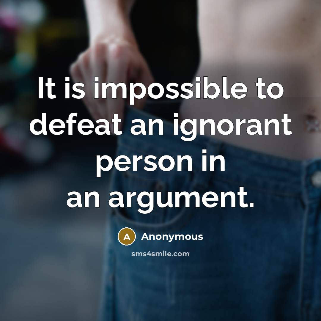 “It is impossible to defeat an ignorant person in an argument.” quote by Anonymous