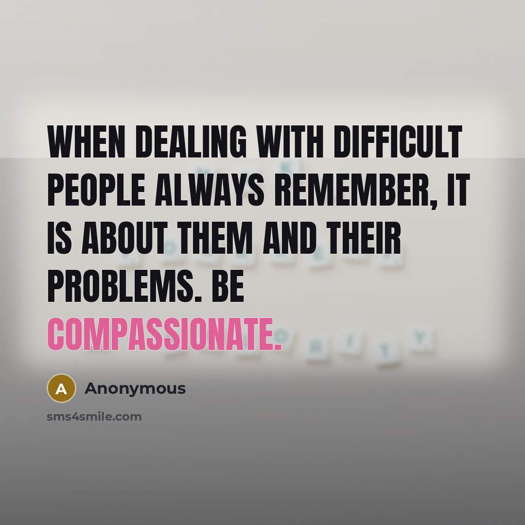 “When dealing with difficult people always remember, it is about them and their problems. Be compassionate.” quote by Anonymous