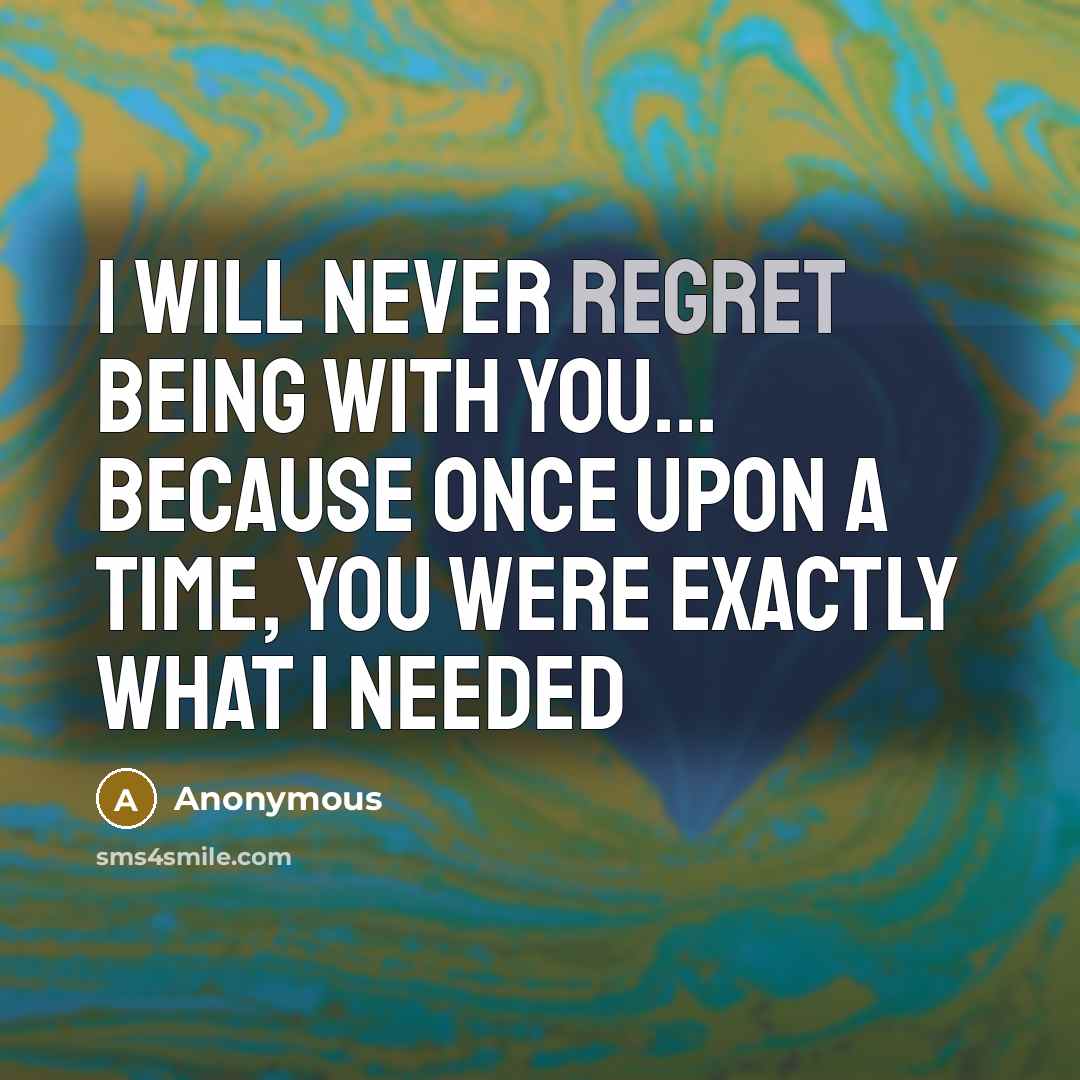 “I will never regret being with you... because once upon a time, you were exactly what I needed” quote by Anonymous