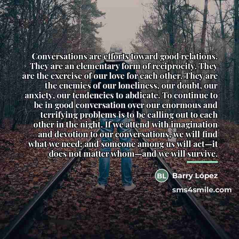 “Conversations are efforts toward good relations. They are an elementary…” quote by Barry Lopez
