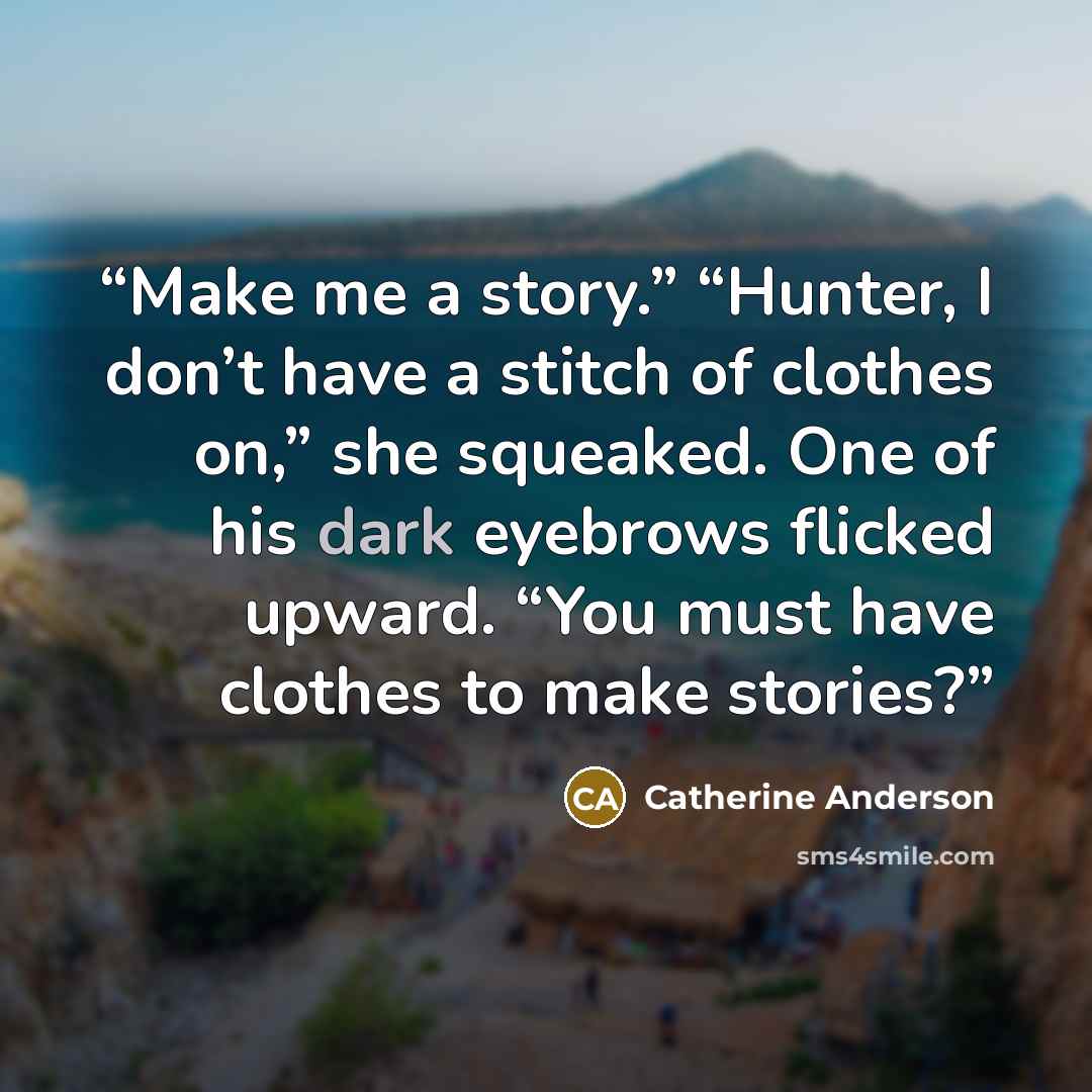 “Make me a story.” “Hunter, I don’t have a stitch of clothes on,” she squeaked. One of his dark eyebrows flicked upward. “You must have clothes to make stories?” quote by Catherine Anderson