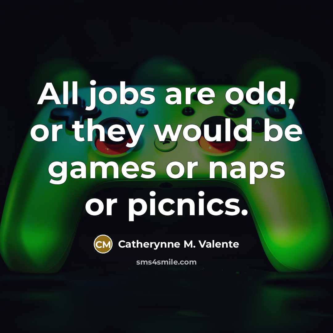 “All jobs are odd, or they would be games or…” quote by Catherynne M. Valente