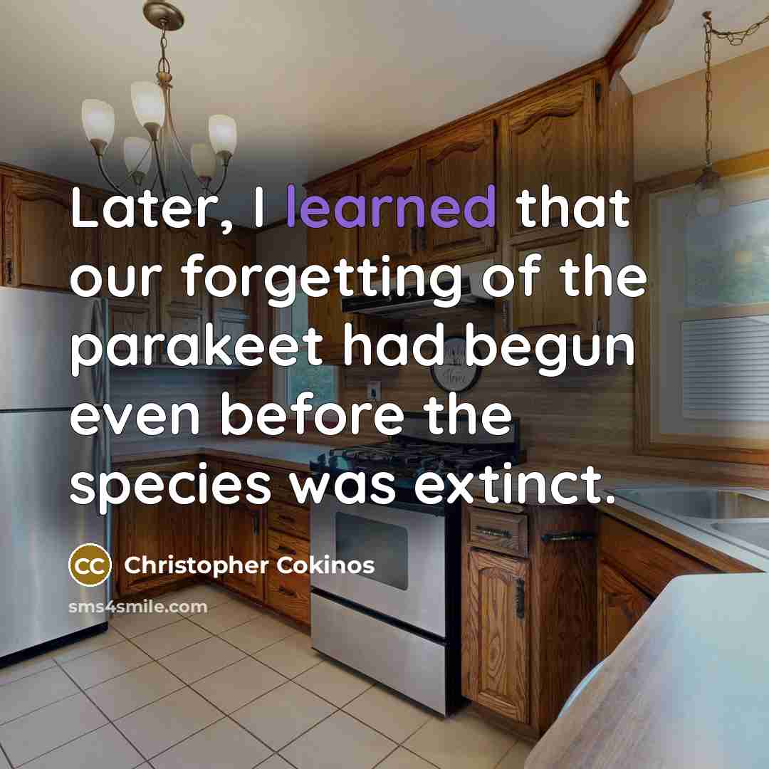 “Later, I learned that our forgetting of the parakeet had…” quote by Christopher Cokinos