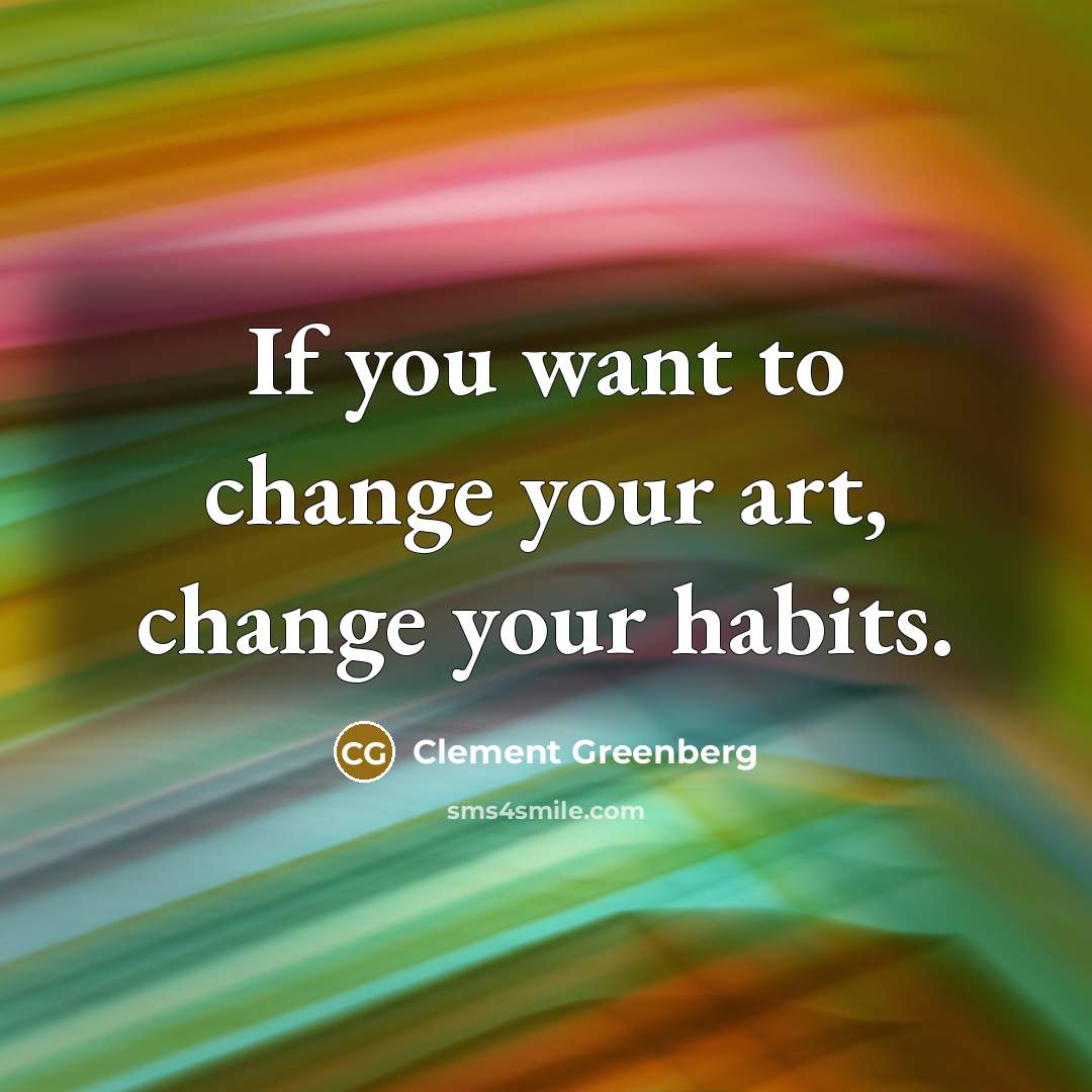 “If you want to change your art, change your habits.…” quote by Clement Greenberg
